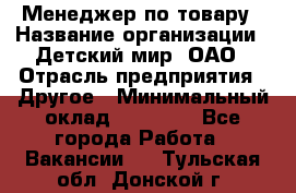 Менеджер по товару › Название организации ­ Детский мир, ОАО › Отрасль предприятия ­ Другое › Минимальный оклад ­ 30 000 - Все города Работа » Вакансии   . Тульская обл.,Донской г.